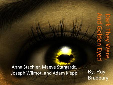 Dark They Were, And Golden Eyed Anna Stachler, Maeve Stargardt, Joseph Wilmot, and Adam Klepp By: Ray Bradbury.