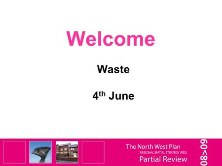 Welcome Waste 4 th June. It is important to remember that this is only a Partial Review of selected elements of the RSS – not a Full Review. It is not.