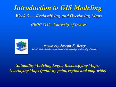 Introduction to GIS Modeling Week 3 — Reclassifying and Overlaying Maps GEOG 3110 –University of Denver Suitability Modeling Logic; Reclassifying Maps;