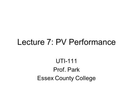 Lecture 7: PV Performance UTI-111 Prof. Park Essex County College.