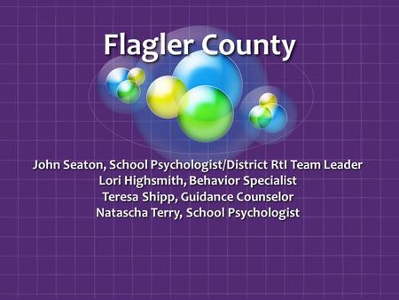 Flagler County John Seaton, School Psychologist/District RtI Team Leader Lori Highsmith, Behavior Specialist Teresa Shipp, Guidance Counselor Natascha.