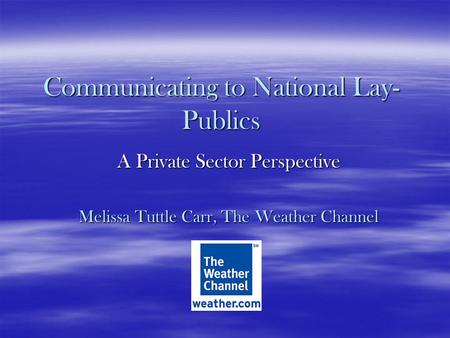 Communicating to National Lay- Publics A Private Sector Perspective Melissa Tuttle Carr, The Weather Channel.