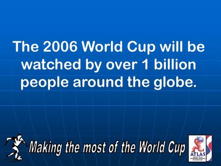The 2006 World Cup will be watched by over 1 billion people around the globe.