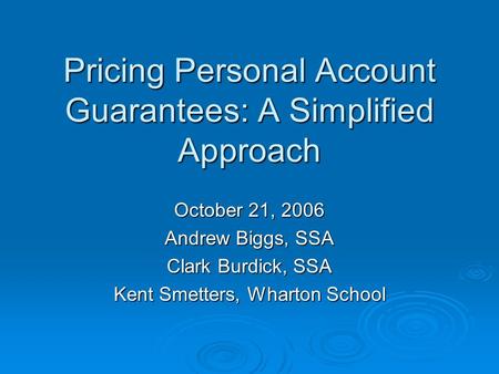 Pricing Personal Account Guarantees: A Simplified Approach October 21, 2006 Andrew Biggs, SSA Clark Burdick, SSA Kent Smetters, Wharton School.