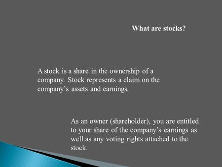 What are stocks? A stock is a share in the ownership of a company. Stock represents a claim on the company’s assets and earnings. As an owner (shareholder),