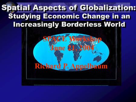SPACE Workshop June 21, 2004 Richard P. Appelbaum Spatial Aspects of Globalization: Studying Economic Change in an Increasingly Borderless World Spatial.