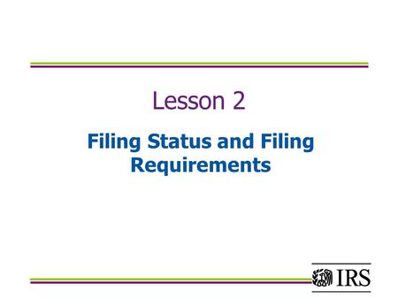 Lesson 2 Filing Status and Filing Requirements. Objectives Apply the requirements for each of the five filing statuses Determine who must file Determine.