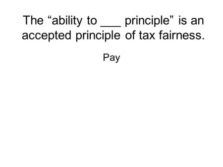 The “ability to ___ principle” is an accepted principle of tax fairness. Pay.