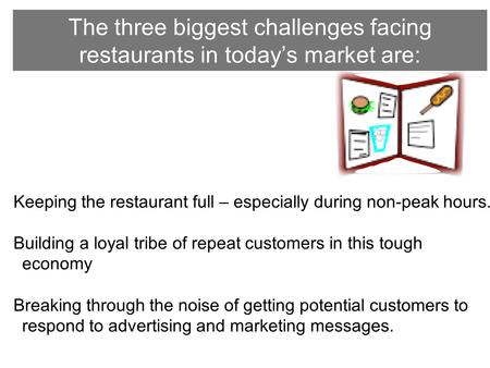 The three biggest challenges facing restaurants in today’s market are: Keeping the restaurant full – especially during non-peak hours. Building a loyal.