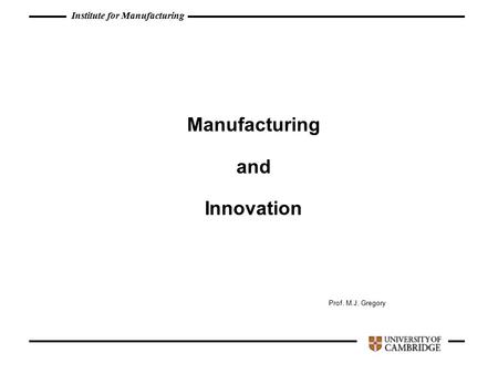 Institute for Manufacturing Manufacturing and Innovation Prof. M.J. Gregory.