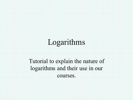 Logarithms Tutorial to explain the nature of logarithms and their use in our courses.