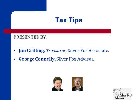 Tax Tips PRESENTED BY:  Jim Griffing, Treasurer, Silver Fox Associate.  George Connelly, Silver Fox Advisor.