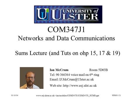 01/10/04 www.eej.ulster.ac.uk/~ian/modules/COM347J1/COM347J1_SUMS.ppt SUMS/1/21 COM347J1 Networks and Data Communications Ian McCrumRoom 5D03B Tel: 90.