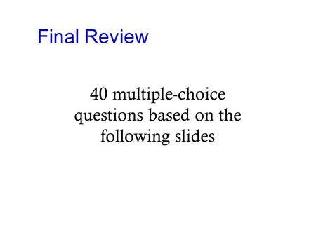Final Review 40 multiple-choice questions based on the following slides.
