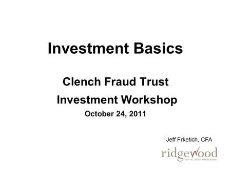 Investment Basics Clench Fraud Trust Investment Workshop October 24, 2011 Jeff Frketich, CFA.