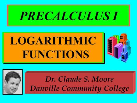PRECALCULUS I LOGARITHMIC FUNCTIONS Dr. Claude S. Moore Danville Community College.