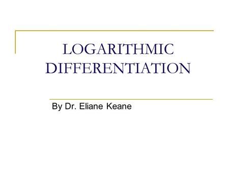 LOGARITHMIC DIFFERENTIATION By Dr. Eliane Keane Differentiate y = x x Notice that the ordinary rules of differentiation do not apply… So, what do you.