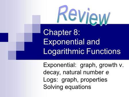 Chapter 8: Exponential and Logarithmic Functions Exponential: graph, growth v. decay, natural number e Logs: graph, properties Solving equations.