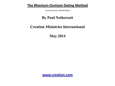 The Rhenium-Osmium Dating Method Versus The Osmium 188/187 Method By Paul Nethercott Creation Ministries International May 2014 www.creation.com.
