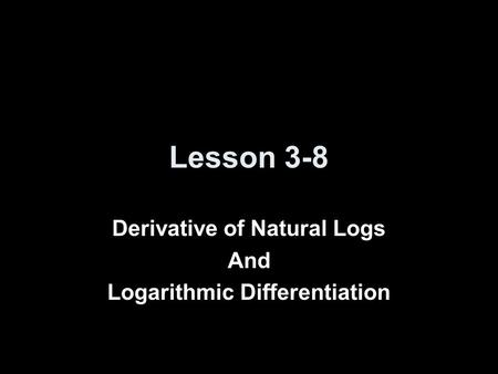Lesson 3-8 Derivative of Natural Logs And Logarithmic Differentiation.