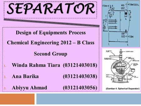SEPARATOR Design of Equipments Process Chemical Engineering 2012 – B Class Second Group 1. Winda Rahma Tiara(03121403018) 2. Ana Barika(03121403038) 3.
