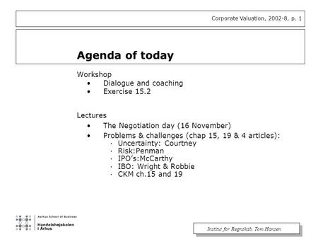Corporate Valuation, 2002-8, p. 1 Institut for Regnskab, Tom Hansen Agenda of today Workshop Dialogue and coaching Exercise 15.2 Lectures The Negotiation.