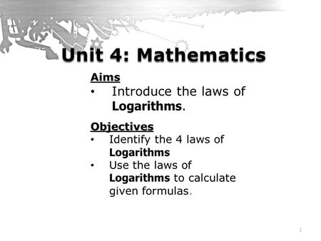 Unit 4: Mathematics Introduce the laws of Logarithms. Aims Objectives