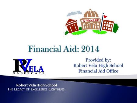 Robert Vela High School T HE L EGACY OF E XCELLENCE C ONTINUES. Provided by: Robert Vela High School Financial Aid Office.