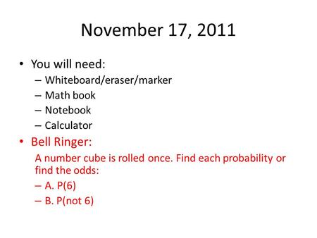 November 17, 2011 You will need: – Whiteboard/eraser/marker – Math book – Notebook – Calculator Bell Ringer: A number cube is rolled once. Find each probability.