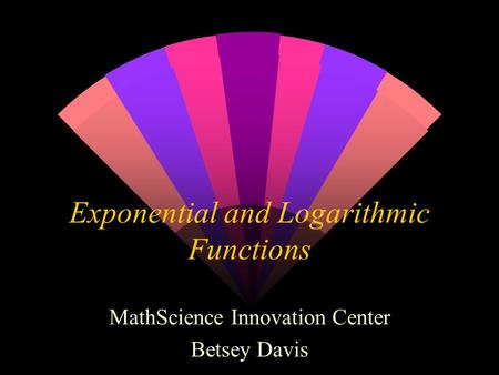 Exponential and Logarithmic Functions MathScience Innovation Center Betsey Davis.