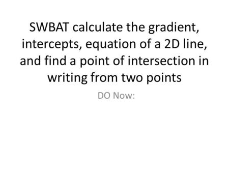 SWBAT calculate the gradient, intercepts, equation of a 2D line, and find a point of intersection in writing from two points DO Now: