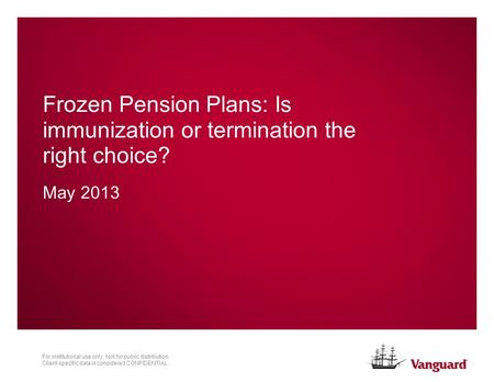 For institutional use only. Not for public distribution. Client-specific data is considered CONFIDENTIAL. Frozen Pension Plans: Is immunization or termination.