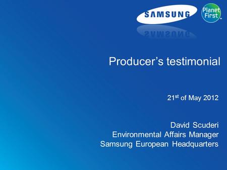 WEEELABEX Testimonials event, May 21st 2012, Brussels David Scuderi Environmental Affairs Manager Samsung European Headquarters 21 st of May 2012 Producer’s.