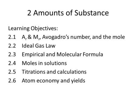 2 Amounts of Substance Learning Objectives: 2.1 A r & M r, Avogadro’s number, and the mole 2.2 Ideal Gas Law 2.3 Empirical and Molecular Formula 2.4 Moles.