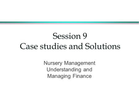 Session 9 Case studies and Solutions Nursery Management Understanding and Managing Finance.