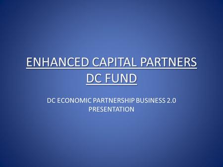 ENHANCED CAPITAL PARTNERS DC FUND DC ECONOMIC PARTNERSHIP BUSINESS 2.0 PRESENTATION.