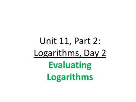 Unit 11, Part 2: Logarithms, Day 2 Evaluating Logarithms
