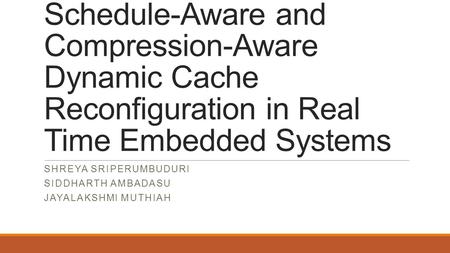 Schedule-Aware and Compression-Aware Dynamic Cache Reconfiguration in Real Time Embedded Systems SHREYA SRIPERUMBUDURI SIDDHARTH AMBADASU JAYALAKSHMI MUTHIAH.