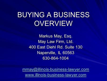 BUYING A BUSINESS OVERVIEW Markus May, Esq. May Law Firm, Ltd. 400 East Diehl Rd. Suite 130 Naperville, IL 60563 630-864-1004