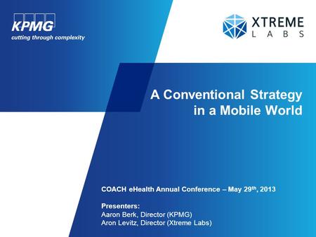 A Conventional Strategy in a Mobile World COACH eHealth Annual Conference – May 29 th, 2013 Presenters: Aaron Berk, Director (KPMG) Aron Levitz, Director.