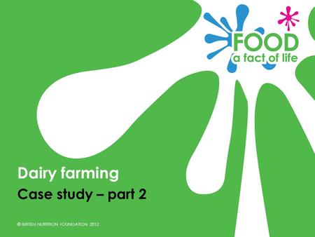 © BRITISH NUTRITION FOUNDATION 2012 Case study – part 2 Dairy farming.
