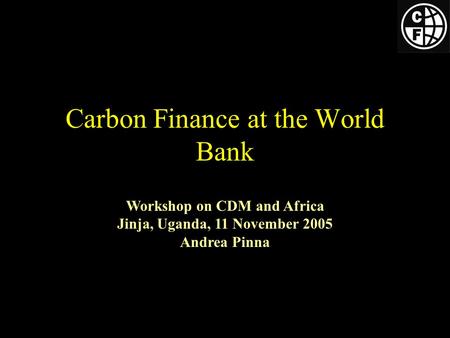 Carbon Finance at the World Bank Workshop on CDM and Africa Jinja, Uganda, 11 November 2005 Andrea Pinna.