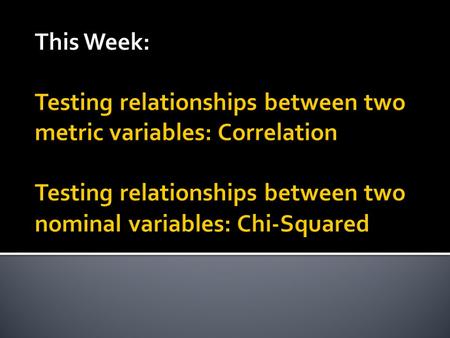 This Week: Testing relationships between two metric variables: Correlation Testing relationships between two nominal variables: Chi-Squared.