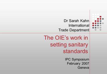 The OIE’s work in setting sanitary standards Dr Sarah Kahn International Trade Department IPC Symposium February 2007 Geneva.