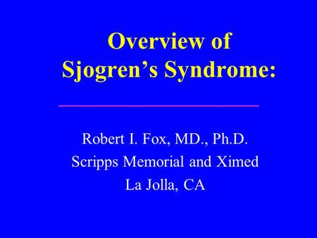 Overview of Sjogren’s Syndrome: Robert I. Fox, MD., Ph.D. Scripps Memorial and Ximed La Jolla, CA.