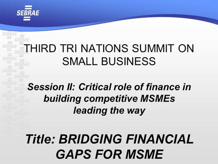 THIRD TRI NATIONS SUMMIT ON SMALL BUSINESS Session II: Critical role of finance in building competitive MSMEs leading the way Title: BRIDGING FINANCIAL.