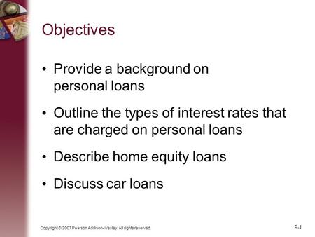 Copyright © 2007 Pearson Addison-Wesley. All rights reserved. 9-1 Objectives Provide a background on personal loans Outline the types of interest rates.