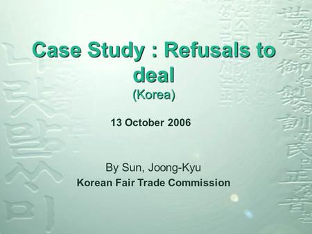 Case Study : Refusals to deal (Korea) 13 October 2006 By Sun, Joong-Kyu Korean Fair Trade Commission.