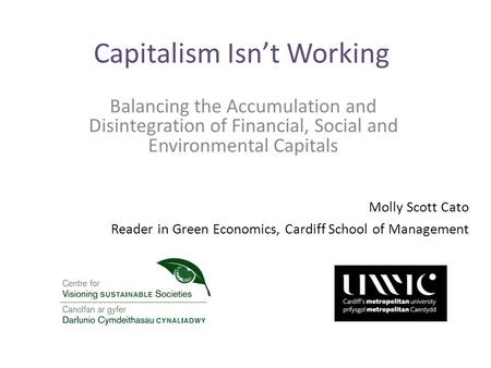 Capitalism Isn’t Working Balancing the Accumulation and Disintegration of Financial, Social and Environmental Capitals Molly Scott Cato Reader in Green.