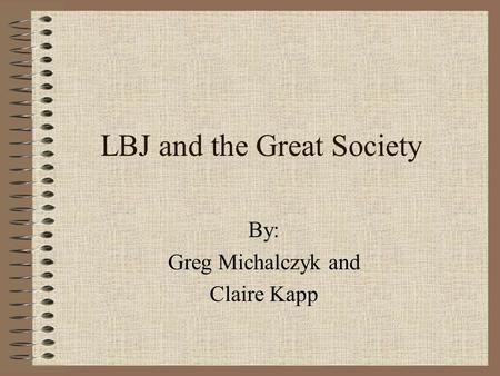 LBJ and the Great Society By: Greg Michalczyk and Claire Kapp.